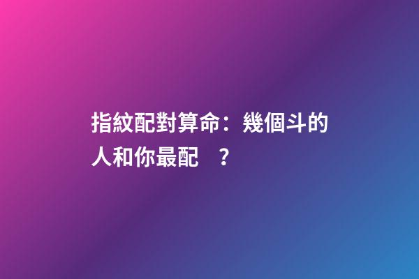 指紋配對算命：幾個斗的人和你最配？